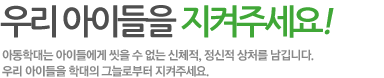 우리 아이들을 지켜 주세요! 아동학대는 아이들에게 씻을 수 없는 신체적, 정신적 상처를 남깁니다. 우리 아이들을 학대의 그늘로부터 지켜주세요.